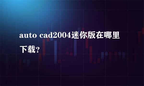 auto cad2004迷你版在哪里下载？