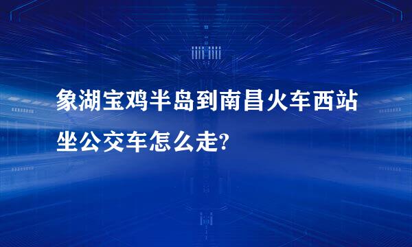 象湖宝鸡半岛到南昌火车西站坐公交车怎么走?