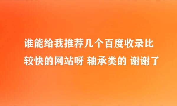 谁能给我推荐几个百度收录比较快的网站呀 轴承类的 谢谢了