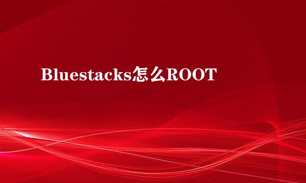 Bluestacks怎么ROOT