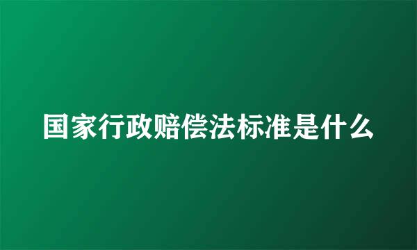 国家行政赔偿法标准是什么