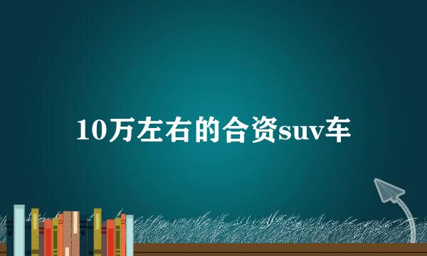 10万左右的合资suv车