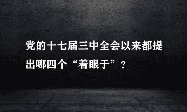 党的十七届三中全会以来都提出哪四个“着眼于”？