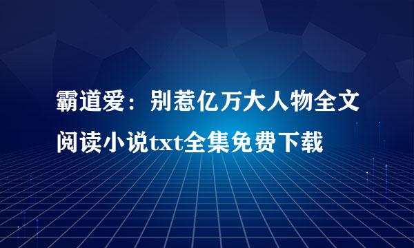 霸道爱：别惹亿万大人物全文阅读小说txt全集免费下载