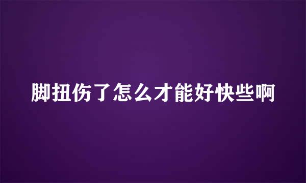 脚扭伤了怎么才能好快些啊