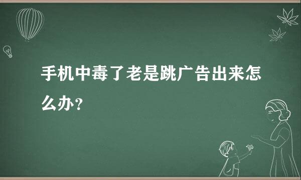 手机中毒了老是跳广告出来怎么办？