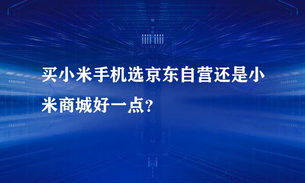 买小米手机选京东自营还是小米商城好一点？