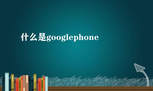 什么是googlephone