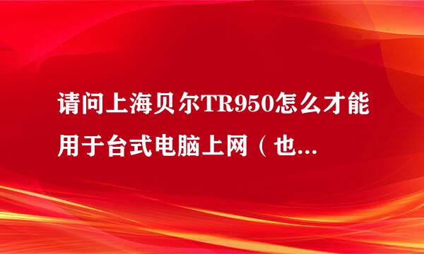 请问上海贝尔TR950怎么才能用于台式电脑上网（也有无线网卡），看过你之前的回答，改了IP还是不行呀?