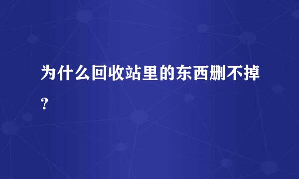 为什么回收站里的东西删不掉？