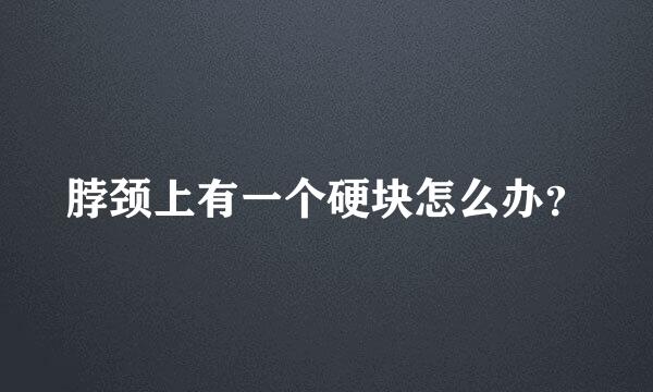 脖颈上有一个硬块怎么办？