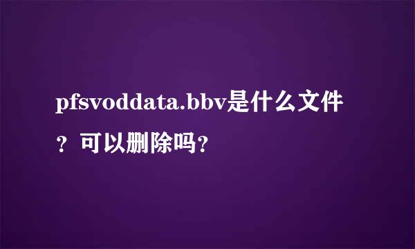 pfsvoddata.bbv是什么文件？可以删除吗？