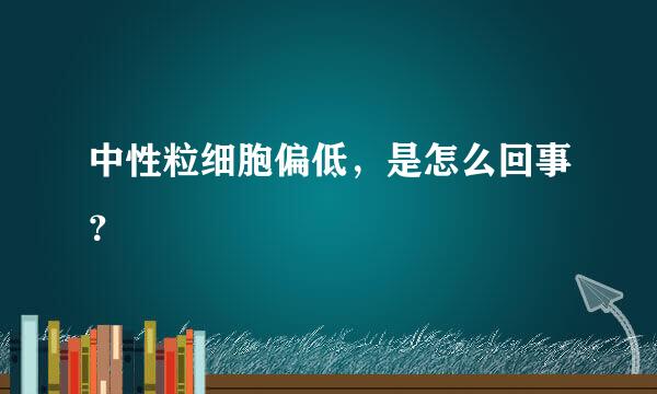 中性粒细胞偏低，是怎么回事？