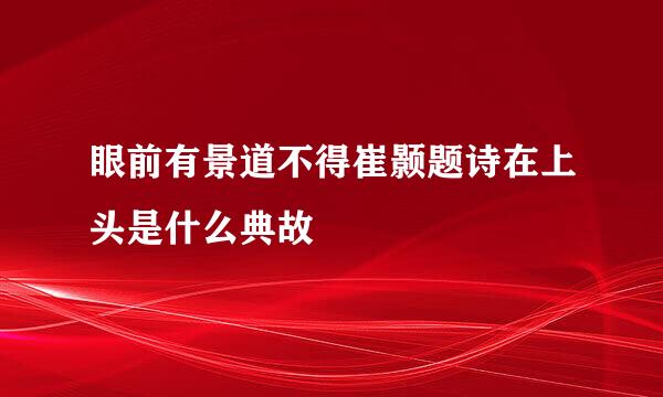 眼前有景道不得崔颢题诗在上头是什么典故