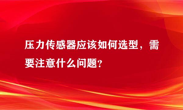 压力传感器应该如何选型，需要注意什么问题？