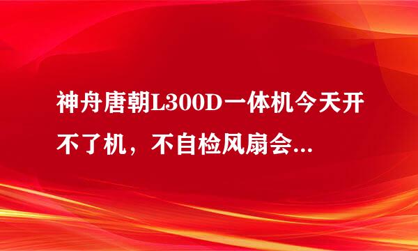 神舟唐朝L300D一体机今天开不了机，不自检风扇会转，硬盘无指示灯，把所有能插拔的都插了，还是无反