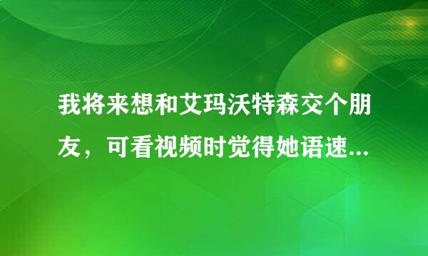 我将来想和艾玛沃特森交个朋友，可看视频时觉得她语速很快，怎么才能够让我听懂她说话，谢谢