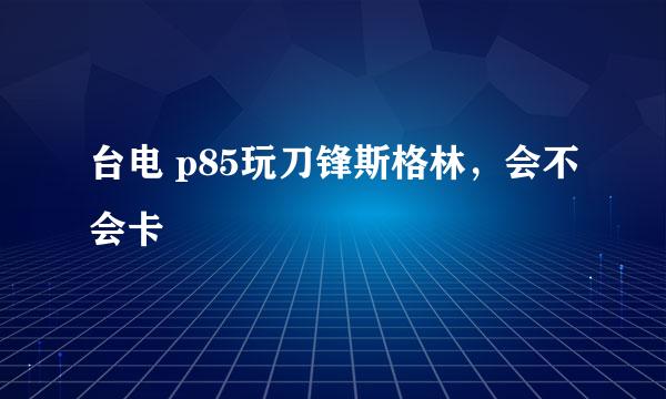 台电 p85玩刀锋斯格林，会不会卡