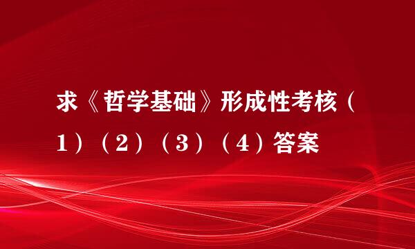 求《哲学基础》形成性考核（1）（2）（3）（4）答案