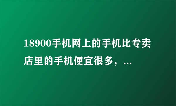 18900手机网上的手机比专卖店里的手机便宜很多，是正品行货吗？