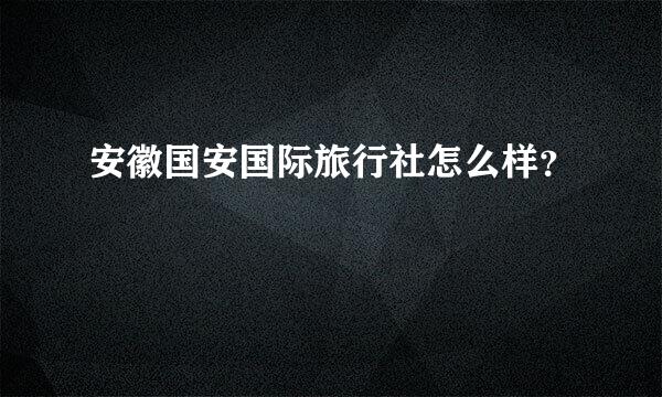 安徽国安国际旅行社怎么样？