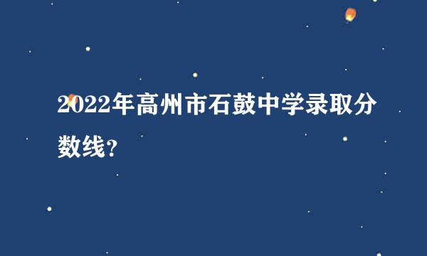 2022年高州市石鼓中学录取分数线？