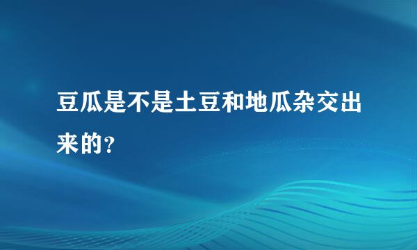 豆瓜是不是土豆和地瓜杂交出来的？