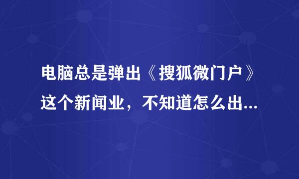 电脑总是弹出《搜狐微门户》这个新闻业，不知道怎么出来的，怎么去掉，求高人指点