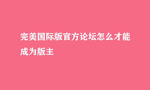 完美国际版官方论坛怎么才能成为版主