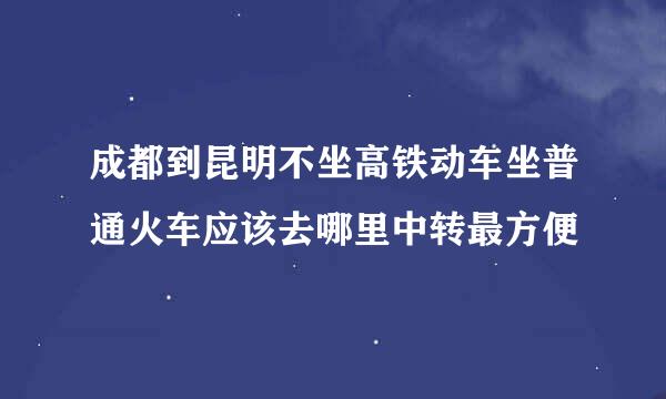 成都到昆明不坐高铁动车坐普通火车应该去哪里中转最方便