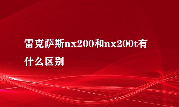 雷克萨斯nx200和nx200t有什么区别