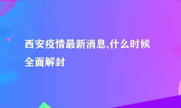 西安疫情最新消息,什么时候全面解封