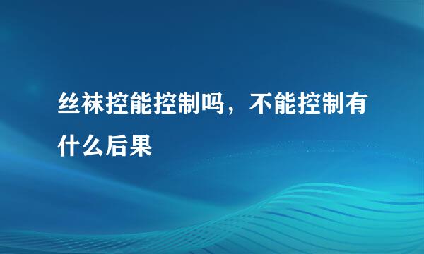 丝袜控能控制吗，不能控制有什么后果