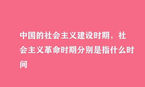 中国的社会主义建设时期，社会主义革命时期分别是指什么时间