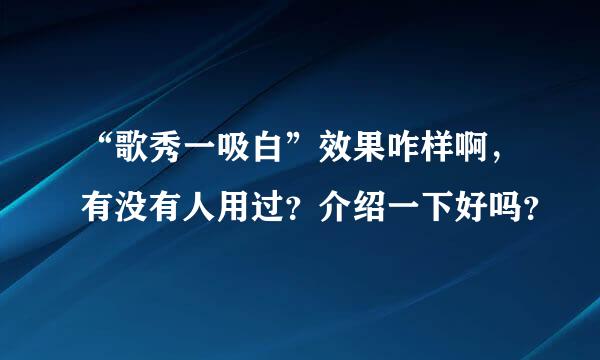 “歌秀一吸白”效果咋样啊，有没有人用过？介绍一下好吗？