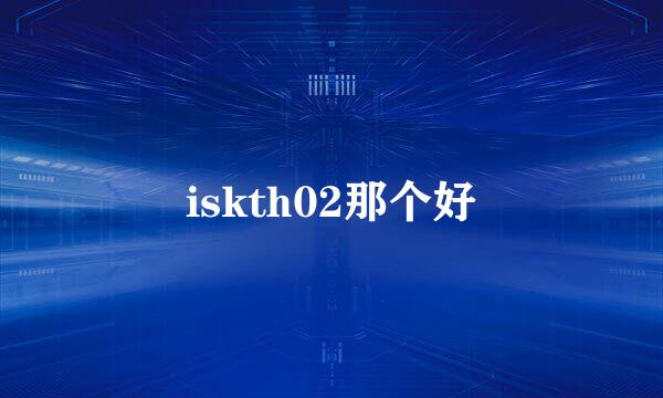 iskth02那个好