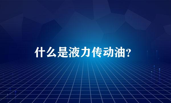 什么是液力传动油？