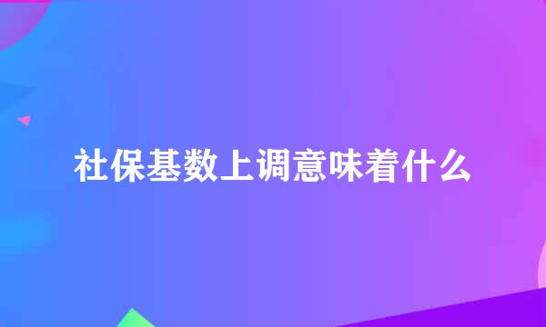 社保基数上调意味着什么