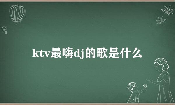 ktv最嗨dj的歌是什么