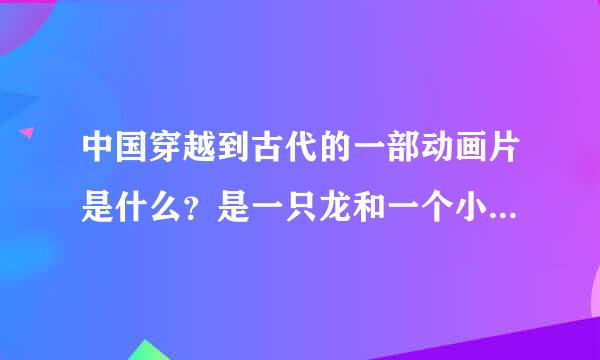 中国穿越到古代的一部动画片是什么？是一只龙和一个小女孩在穿越，主要是寻找历史人物。