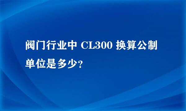 阀门行业中 CL300 换算公制单位是多少？