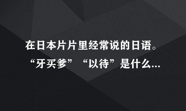 在日本片片里经常说的日语。“牙买爹”“以待”是什么意思？？