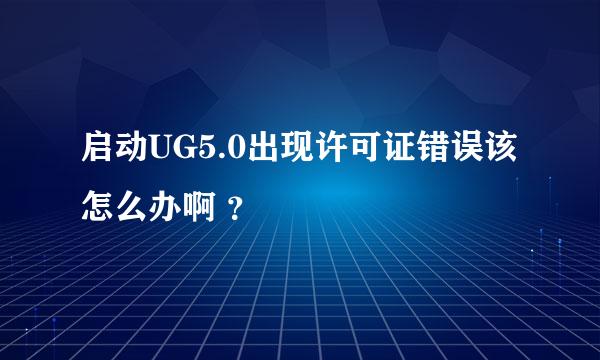 启动UG5.0出现许可证错误该怎么办啊 ？