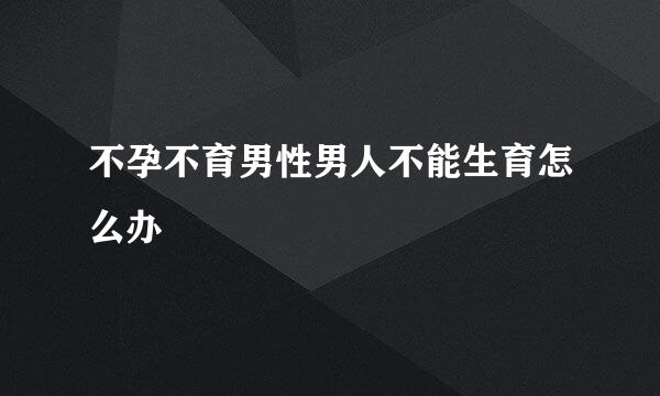 不孕不育男性男人不能生育怎么办