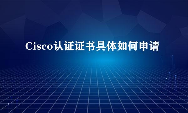 Cisco认证证书具体如何申请