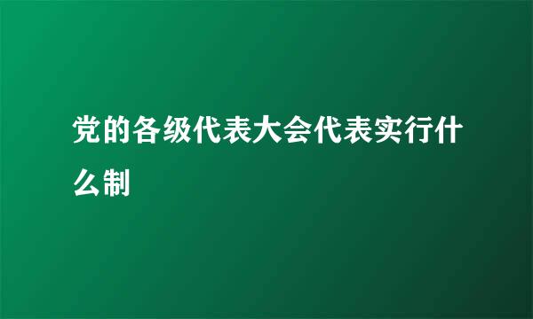 党的各级代表大会代表实行什么制