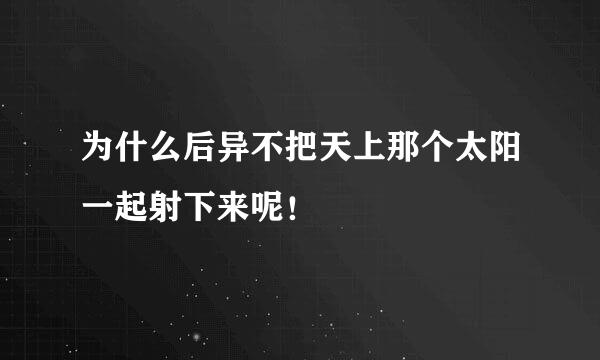 为什么后异不把天上那个太阳一起射下来呢！