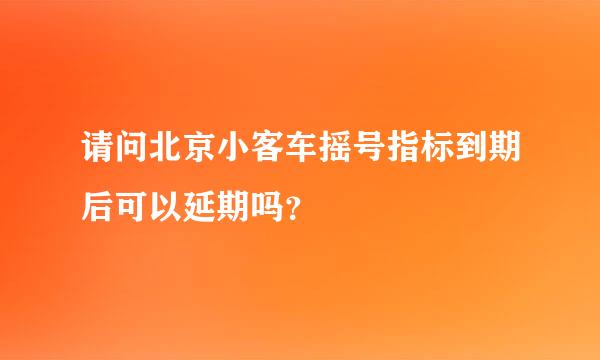 请问北京小客车摇号指标到期后可以延期吗？