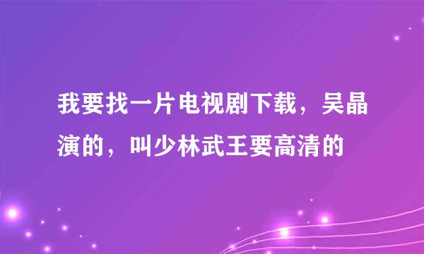 我要找一片电视剧下载，吴晶演的，叫少林武王要高清的