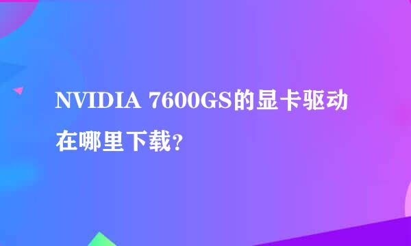 NVIDIA 7600GS的显卡驱动在哪里下载？